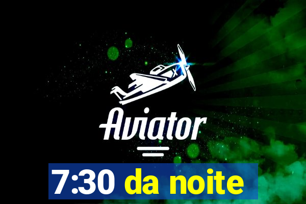 7:30 da noite